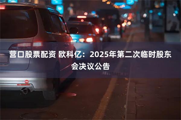 营口股票配资 欧科亿：2025年第二次临时股东会决议公告