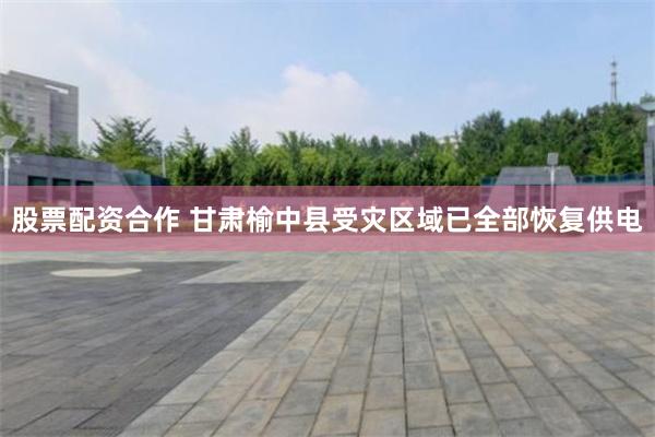 股票配资合作 甘肃榆中县受灾区域已全部恢复供电