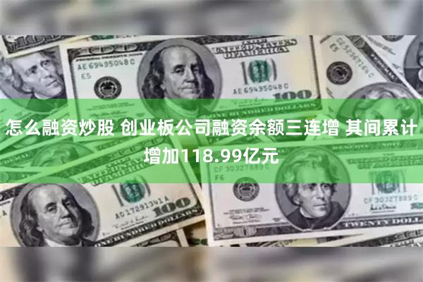 怎么融资炒股 创业板公司融资余额三连增 其间累计增加118.99亿元