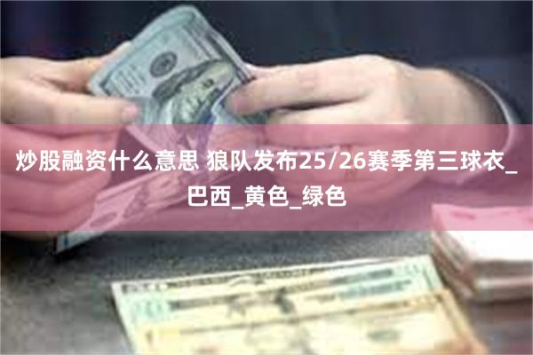 炒股融资什么意思 狼队发布25/26赛季第三球衣_巴西_黄色_绿色
