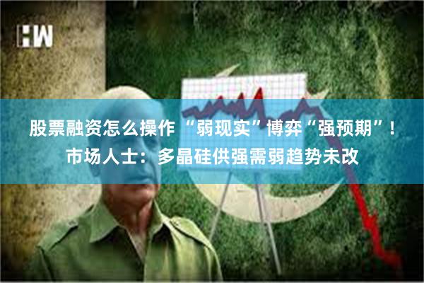 股票融资怎么操作 “弱现实”博弈“强预期”！市场人士：多晶硅供强需弱趋势未改