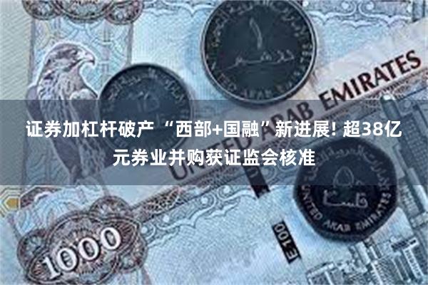 证券加杠杆破产 “西部+国融”新进展! 超38亿元券业并购获证监会核准