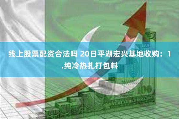 线上股票配资合法吗 20日平湖宏兴基地收购：1.纯冷热扎打包料