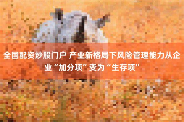 全国配资炒股门户 产业新格局下风险管理能力从企业“加分项”变为“生存项”