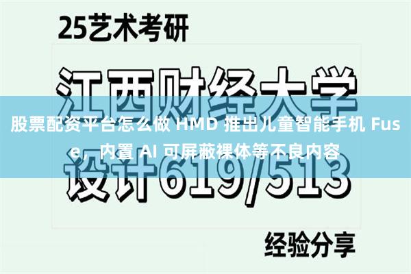 股票配资平台怎么做 HMD 推出儿童智能手机 Fuse，内置 AI 可屏蔽裸体等不良内容