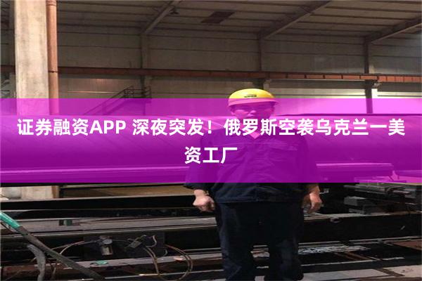 证券融资APP 深夜突发！俄罗斯空袭乌克兰一美资工厂