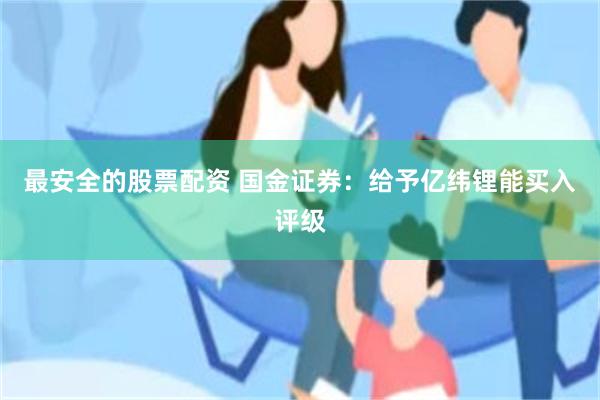 最安全的股票配资 国金证券：给予亿纬锂能买入评级