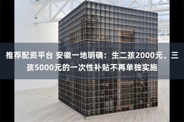 推荐配资平台 安徽一地明确:生二孩2000元、三孩5000元的一次性补贴不再单独实施