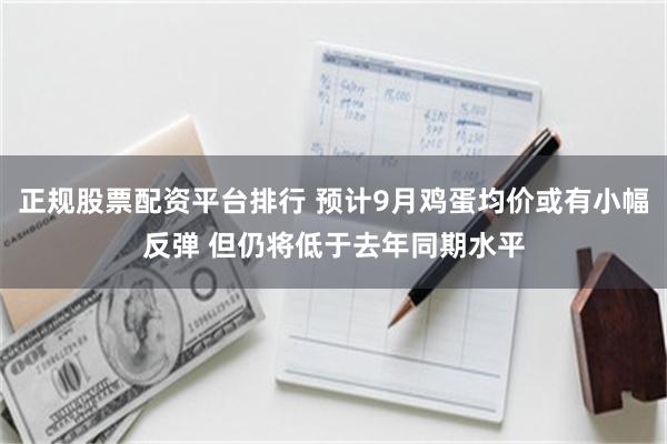 正规股票配资平台排行 预计9月鸡蛋均价或有小幅反弹 但仍将低于去年同期水平