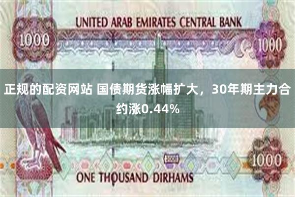 正规的配资网站 国债期货涨幅扩大，30年期主力合约涨0.44%