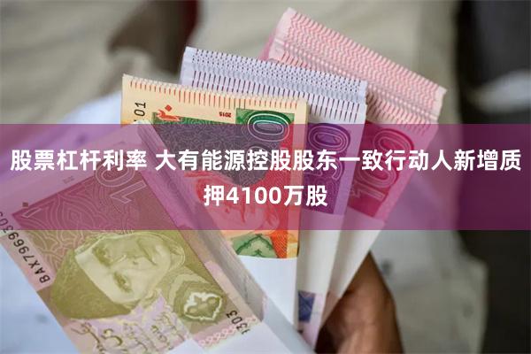 股票杠杆利率 大有能源控股股东一致行动人新增质押4100万股