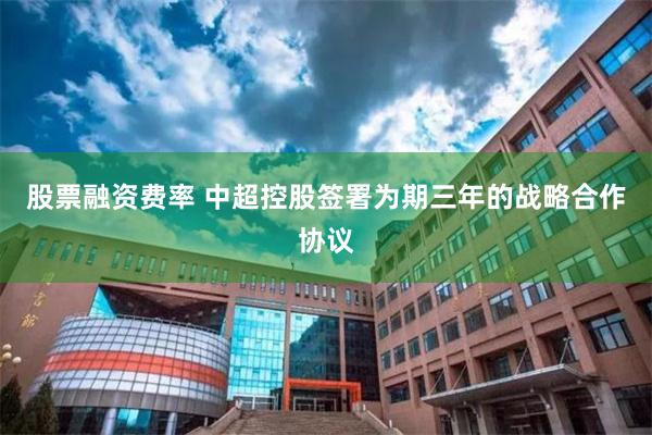 股票融资费率 中超控股签署为期三年的战略合作协议