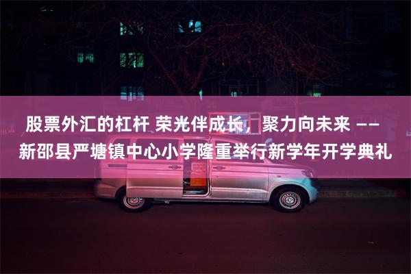 股票外汇的杠杆 荣光伴成长，聚力向未来 —— 新邵县严塘镇中心小学隆重举行新学年开学典礼
