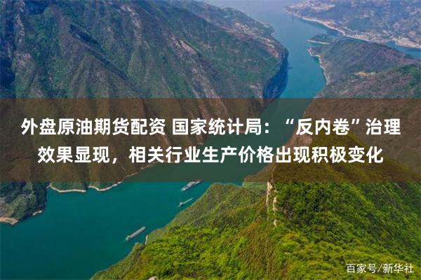 外盘原油期货配资 国家统计局：“反内卷”治理效果显现，相关行业生产价格出现积极变化