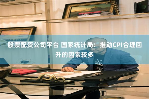 股票配资公司平台 国家统计局：推动CPI合理回升的因素较多