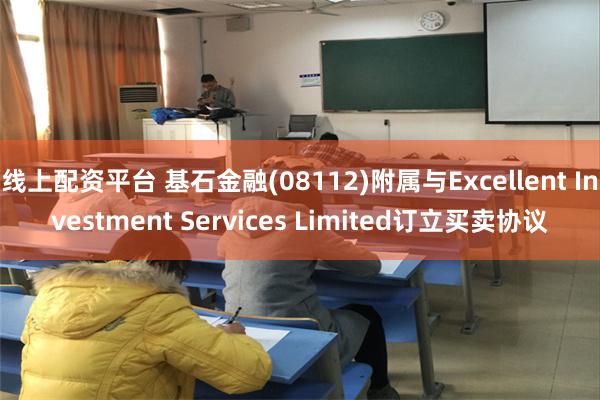 线上配资平台 基石金融(08112)附属与Excellent Investment Services Limited订立买卖协议