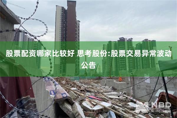 股票配资哪家比较好 思考股份:股票交易异常波动公告