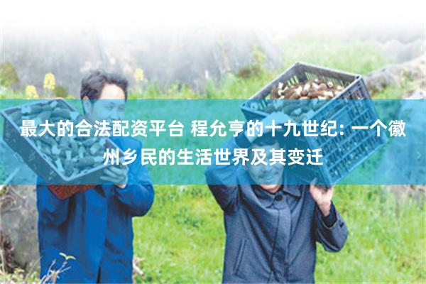 最大的合法配资平台 程允亨的十九世纪: 一个徽州乡民的生活世界及其变迁