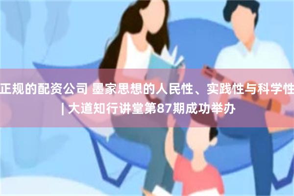 正规的配资公司 墨家思想的人民性、实践性与科学性 | 大道知行讲堂第87期成功举办