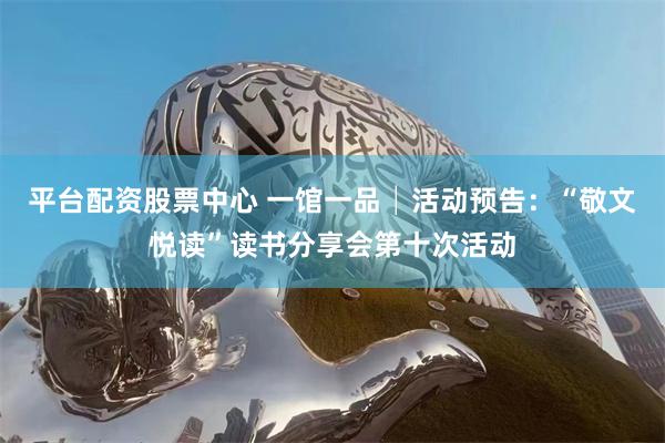 平台配资股票中心 一馆一品│活动预告：“敬文悦读”读书分享会第十次活动