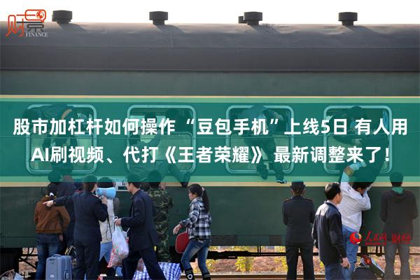 股市加杠杆如何操作 “豆包手机”上线5日 有人用AI刷视频、代打《王者荣耀》 最新调整来了！