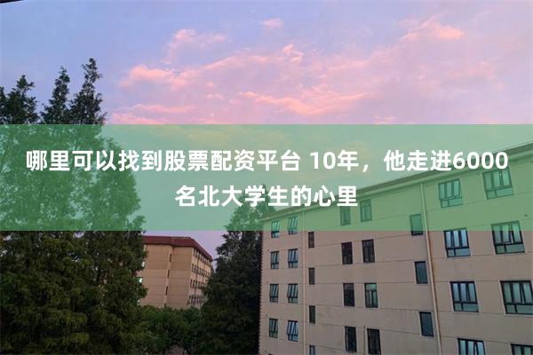 哪里可以找到股票配资平台 10年，他走进6000名北大学生的心里