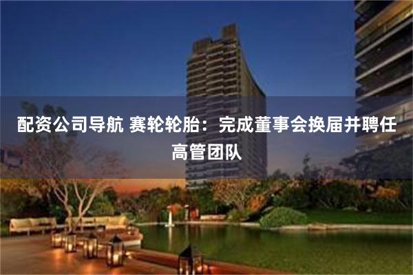 配资公司导航 赛轮轮胎：完成董事会换届并聘任高管团队