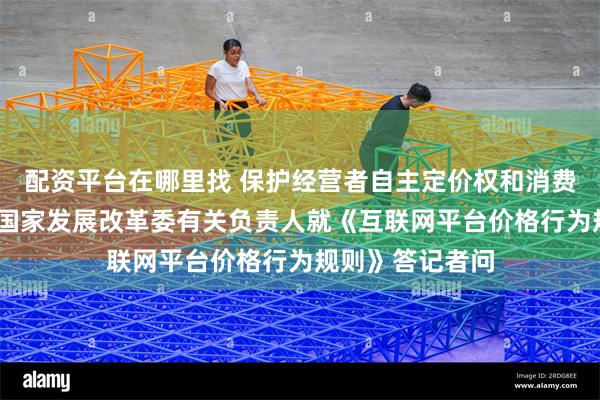 配资平台在哪里找 保护经营者自主定价权和消费者合法权益——国家发展改革委有关负责人就《互联网平台价格行为规则》答记者问