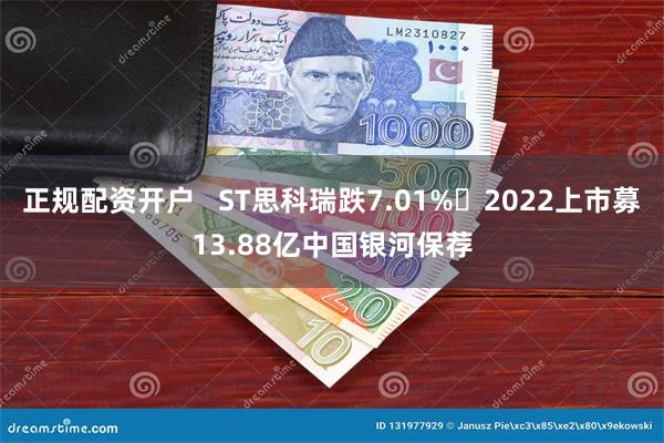 正规配资开户   ST思科瑞跌7.01% 2022上市募13.88亿中国银河保荐