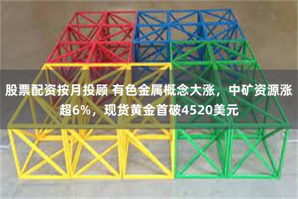 股票配资按月投顾 有色金属概念大涨，中矿资源涨超6%，现货黄金首破4520美元