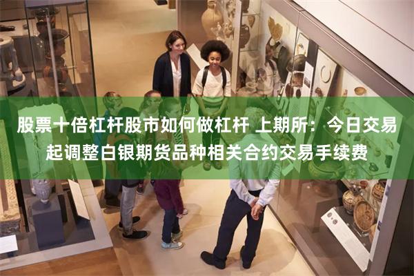 股票十倍杠杆股市如何做杠杆 上期所：今日交易起调整白银期货品种相关合约交易手续费