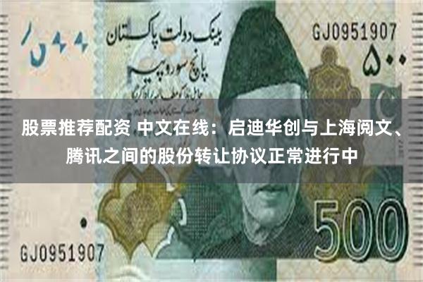 股票推荐配资 中文在线：启迪华创与上海阅文、腾讯之间的股份转让协议正常进行中