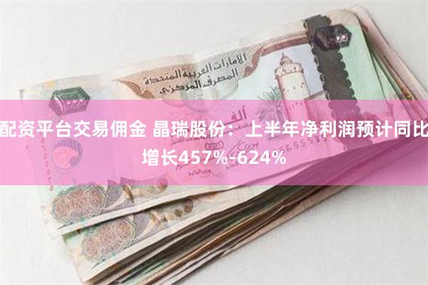 配资平台交易佣金 晶瑞股份：上半年净利润预计同比增长457%-624%