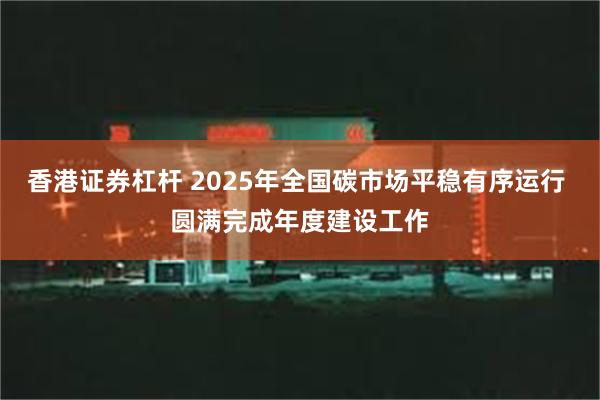 香港证券杠杆 2025年全国碳市场平稳有序运行 圆满完成年度建设工作