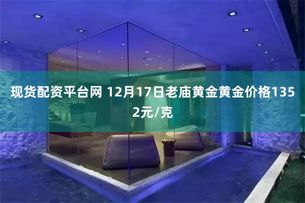 现货配资平台网 12月17日老庙黄金黄金价格1352元/克