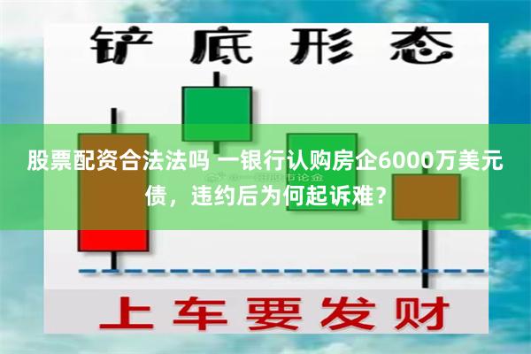 股票配资合法法吗 一银行认购房企6000万美元债，违约后为何起诉难？