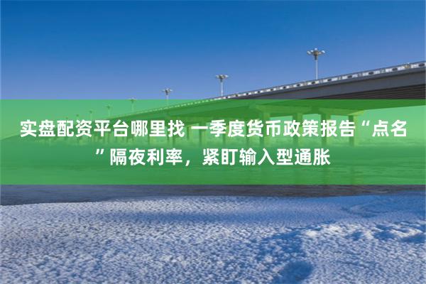 实盘配资平台哪里找 一季度货币政策报告“点名”隔夜利率，紧盯输入型通胀