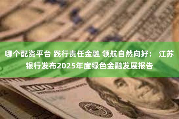 哪个配资平台 践行责任金融 领航自然向好： 江苏银行发布2025年度绿色金融发展报告