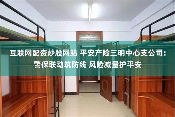 互联网配资炒股网站 平安产险三明中心支公司：警保联动筑防线 风险减量护平安