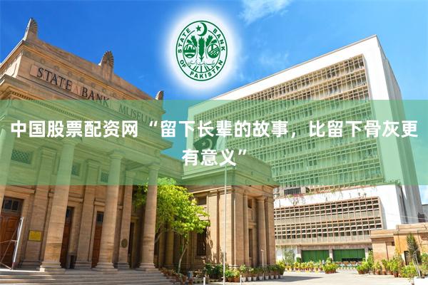 中国股票配资网 “留下长辈的故事,比留下骨灰更有意义”