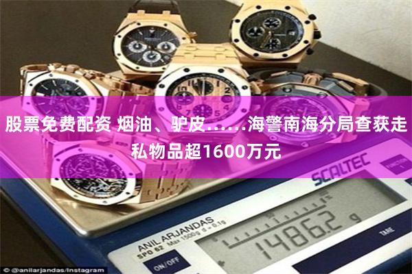 股票免费配资 烟油、驴皮……海警南海分局查获走私物品超1600万元