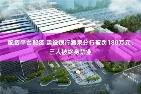 配资平台配资 建设银行酒泉分行被罚180万元，三人被终身禁业