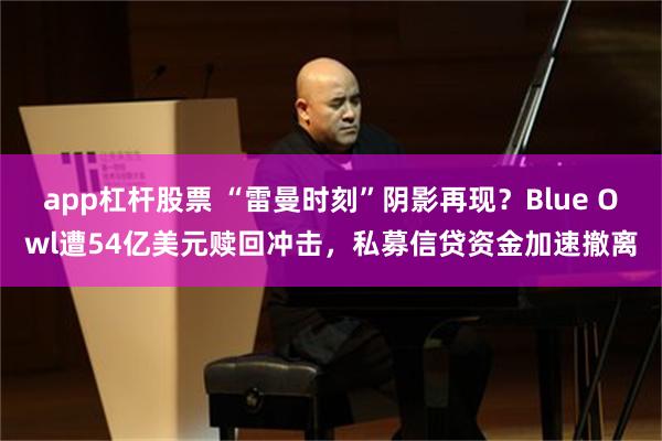 app杠杆股票 “雷曼时刻”阴影再现？Blue Owl遭54亿美元赎回冲击，私募信贷资金加速撤离