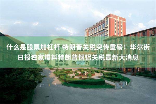 什么是股票加杠杆 特朗普关税突传重磅！华尔街日报独家爆料特朗普钢铝关税最新大消息