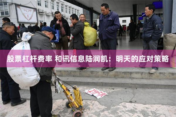 股票杠杆费率 和讯信息陆润凯：明天的应对策略