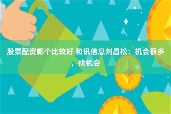 股票配资哪个比较好 和讯信息刘昌松：机会很多，找机会
